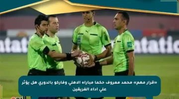 «قرار مهم» محمد معروف حكما مباراة الأهلي وفاركو بالدوري هل يؤثر على أداء الفريقين